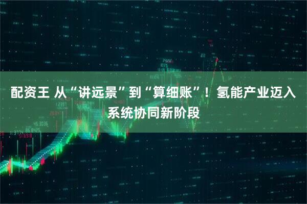 配资王 从“讲远景”到“算细账”！氢能产业迈入系统协同新阶段